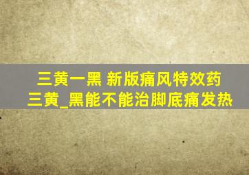 三黄一黑 新版痛风特效药三黄_黑能不能治脚底痛发热